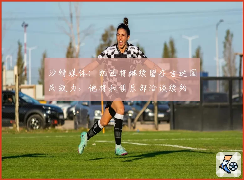 沙特媒体：凯西将继续留在吉达国民效力，他将和俱乐部洽谈续约