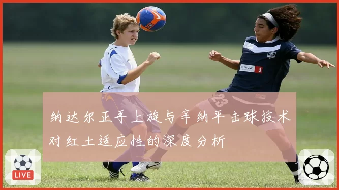 纳达尔正手上旋与辛纳平击球技术对红土适应性的深度分析