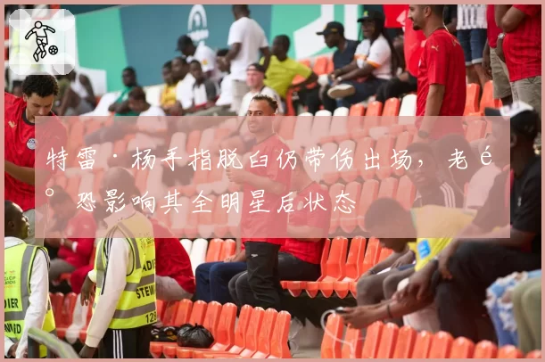 特雷·杨手指脱臼仍带伤出场，老鹰恐影响其全明星后状态