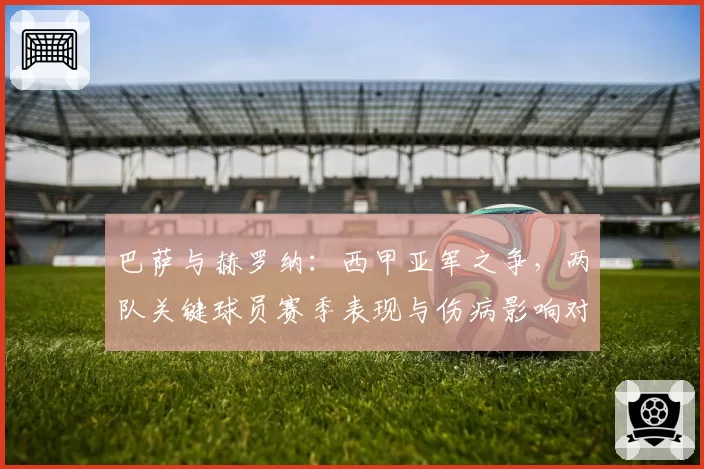 巴萨与赫罗纳：西甲亚军之争，两队关键球员赛季表现与伤病影响对比