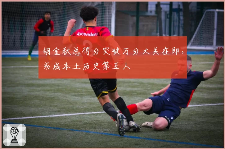 胡金秋总得分突破万分大关在即，或成本土历史第五人