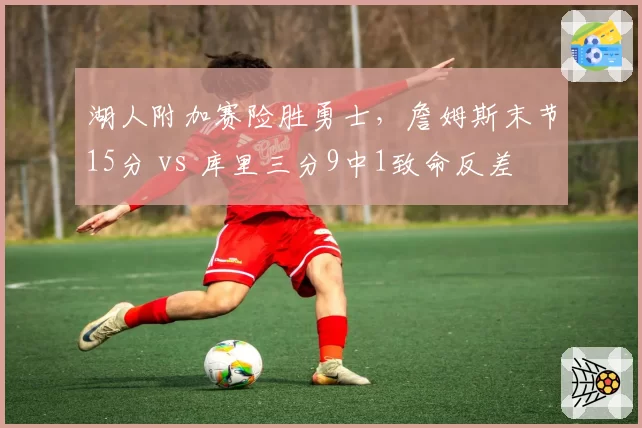 湖人附加赛险胜勇士，詹姆斯末节15分 vs 库里三分9中1致命反差