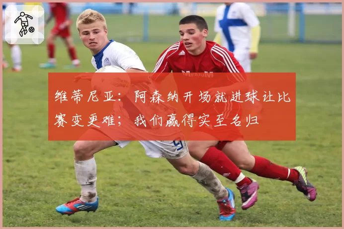 维蒂尼亚：阿森纳开场就进球让比赛变更难；我们赢得实至名归