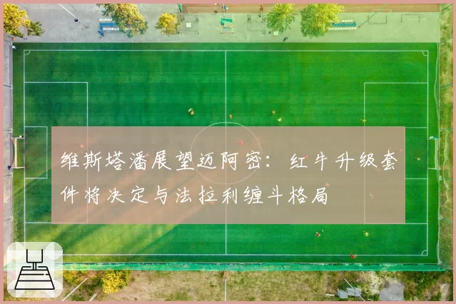 维斯塔潘展望迈阿密：红牛升级套件将决定与法拉利缠斗格局