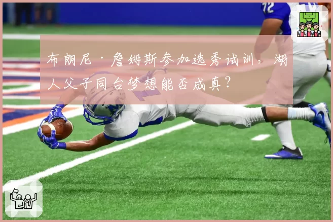 布朗尼·詹姆斯参加选秀试训，湖人父子同台梦想能否成真？