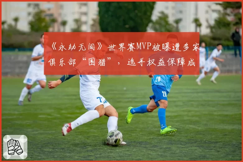 《永劫无间》世界赛MVP被曝遭多家俱乐部“围猎”，选手权益保障成空谈？