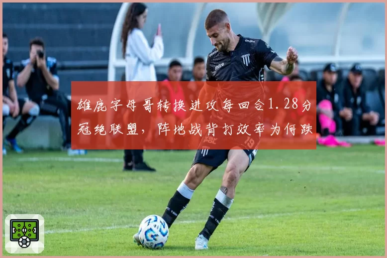 雄鹿字母哥转换进攻每回合1.28分冠绝联盟，阵地战背打效率为何跌出前十？