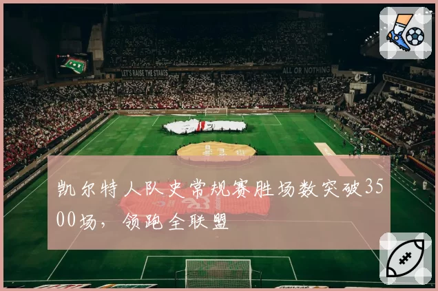 凯尔特人队史常规赛胜场数突破3500场，领跑全联盟