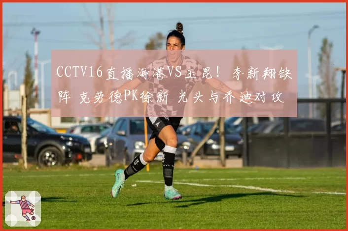 CCTV16直播海港VS玉昆！李新翔缺阵 克劳德PK徐新 光头与乔迪对攻