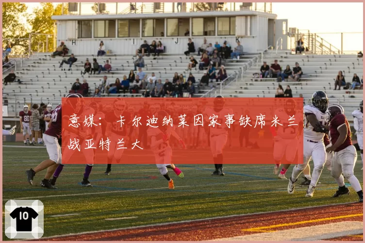 意媒：卡尔迪纳莱因家事缺席米兰战亚特兰大