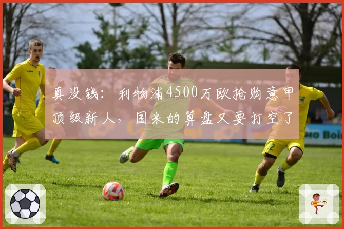 真没钱：利物浦4500万欧抢购意甲顶级新人，国米的算盘又要打空了