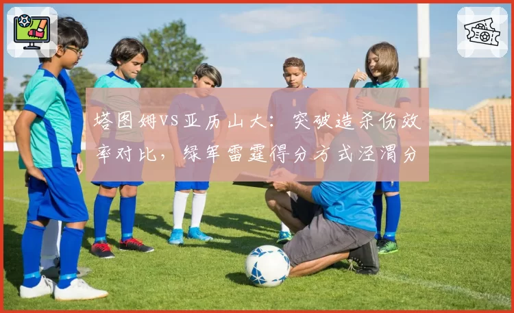 塔图姆vs亚历山大：突破造杀伤效率对比，绿军雷霆得分方式泾渭分明