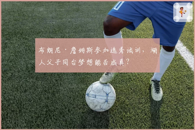 布朗尼·詹姆斯参加选秀试训，湖人父子同台梦想能否成真？